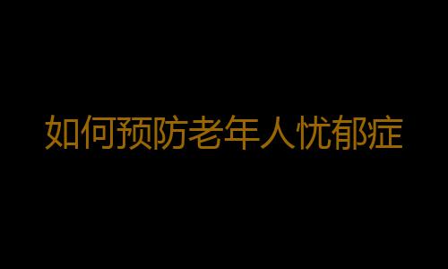 如何预防老年人忧郁症