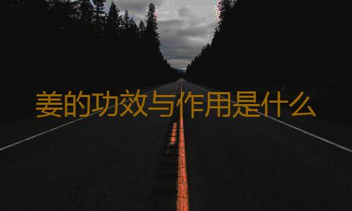 姜的功效与作用是什么