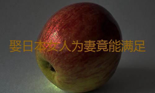 娶日本女人为妻竟能满足男人这个