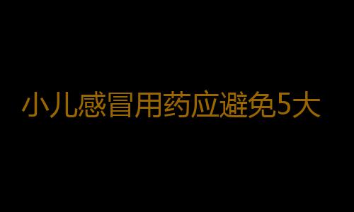 小儿感冒用药应避免5大误区