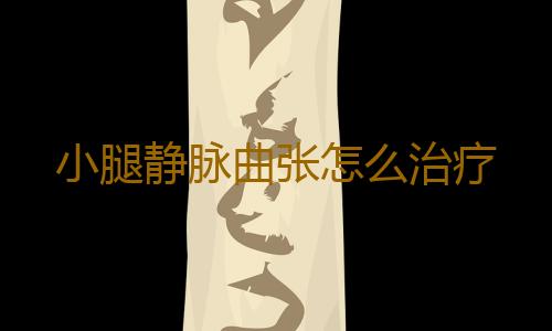 小腿静脉曲张怎么治疗