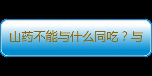 山药不能与什么同吃？与山药相克的食物大全