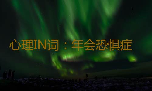 心理IN词：年会恐惧症 是什么意思