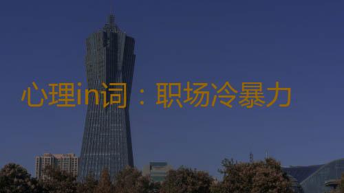 心理in词：职场冷暴力 是什么意思