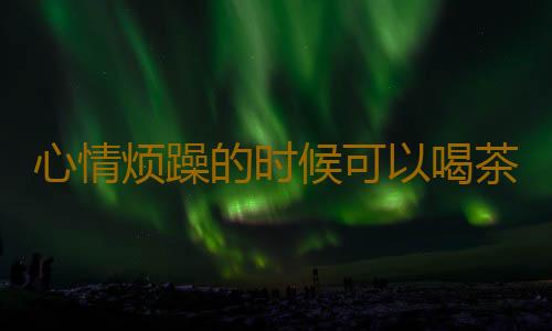 心情烦躁的时候可以喝茶调节