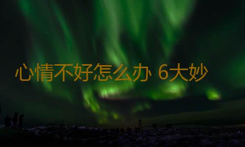 心情不好怎么办 6大妙招助你赶走坏情绪