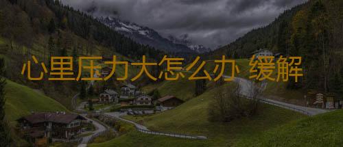 心里压力大怎么办 缓解心里压力方法多样化