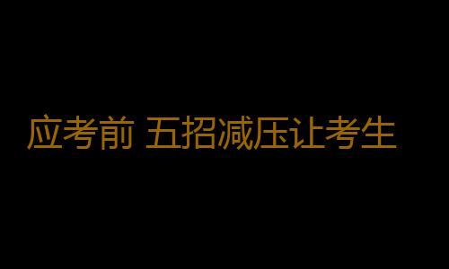 应考前 五招减压让考生赢在考场
