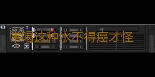 常喝这种水不得癌才怪 赶紧改了