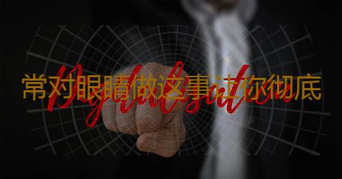 常对眼睛做这事让你彻底告别眼袋