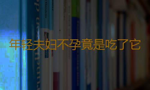 年轻夫妇不孕竟是吃了它