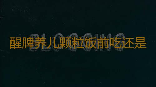 醒脾养儿颗粒饭前吃还是饭后吃好呢
