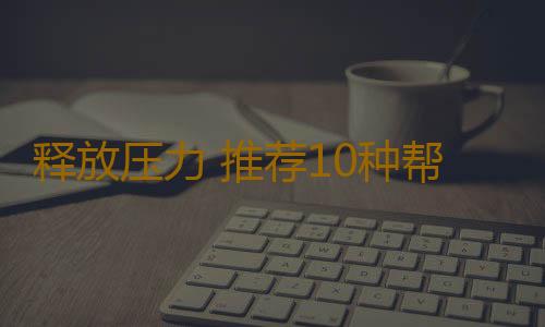 释放压力 推荐10种帮助减压的方法