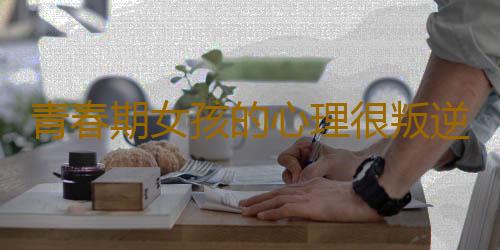 青春期女孩的心理很叛逆 青春期叛逆的解决办法