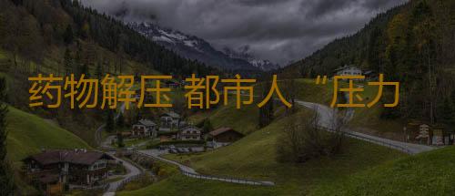 药物解压 都市人“压力山大”