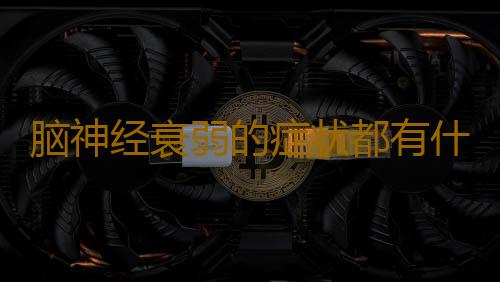 脑神经衰弱的症状都有什么表现