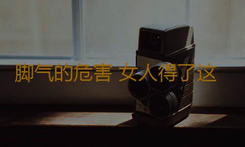 脚气的危害 女人得了这种病竟毁了多年的婚姻
