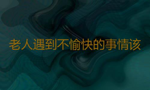 老人遇到不愉快的事情该怎么做