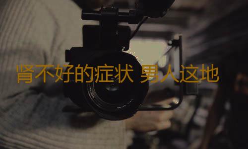 肾不好的症状 男人这地方发红暗示要养肾了