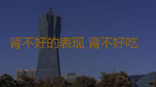 肾不好的表现 肾不好吃什么食物好