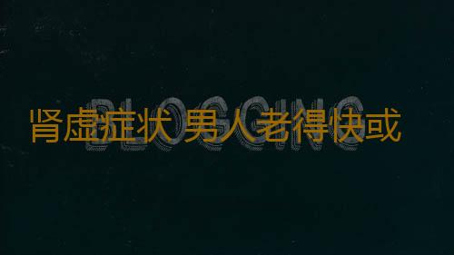 肾虚症状 男人老得快或是因这处不行