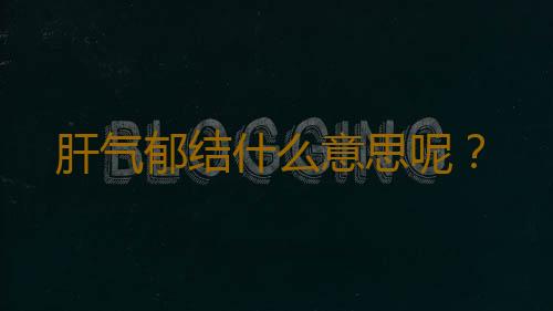 肝气郁结什么意思呢？