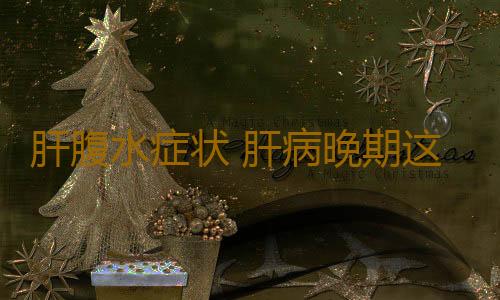 肝腹水症状 肝病晚期这处竟会特别大