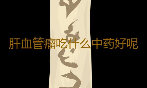 肝血管瘤吃什么中药好呢