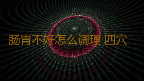 肠胃不好怎么调理 四穴位可促食欲助消化