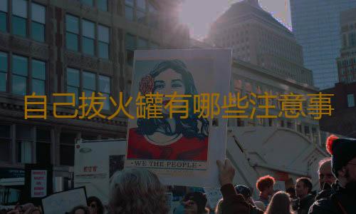 自己拔火罐有哪些注意事项呢？