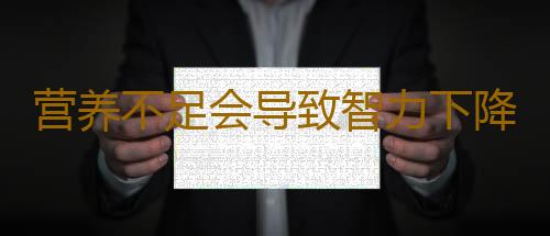 营养不足会导致智力下降吗？