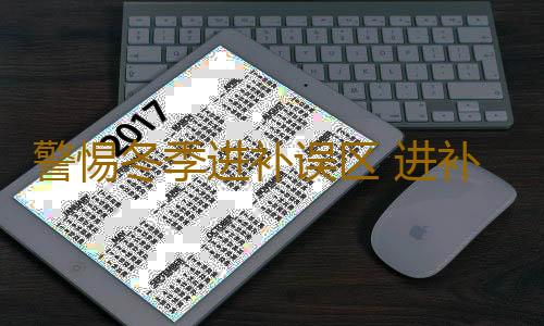 警惕冬季进补误区 进补不成反伤身