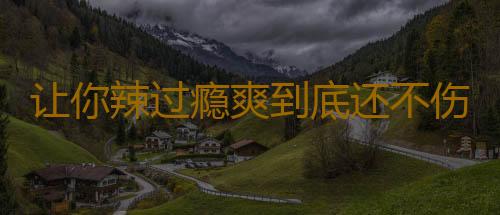 让你辣过瘾爽到底还不伤你身体