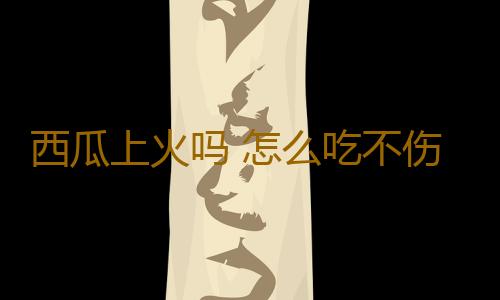 西瓜上火吗 怎么吃不伤身