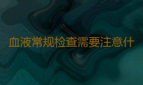 血液常规检查需要注意什么