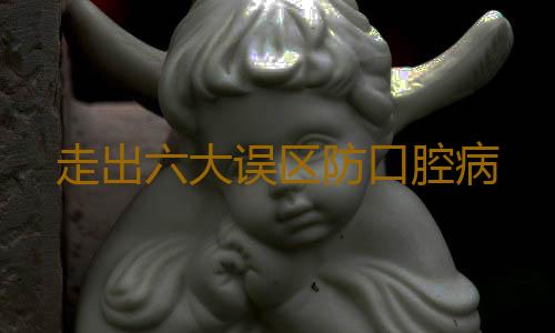 走出六大误区防口腔病