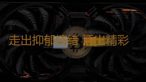 走出抑郁情绪 活出精彩自我
