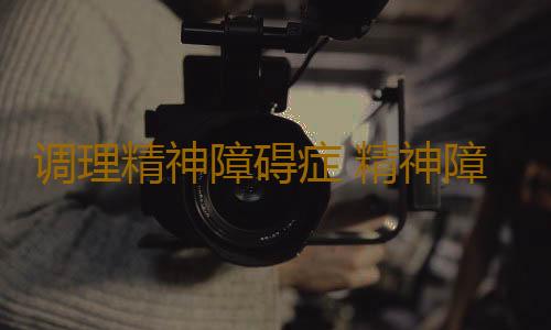调理精神障碍症 精神障碍症的症状有哪些