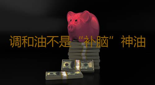 调和油不是“补脑”神油