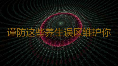 谨防这些养生误区维护你的身体健康