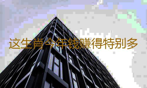 这生肖今年钱赚得特别多