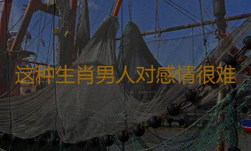 这种生肖男人对感情很难专一