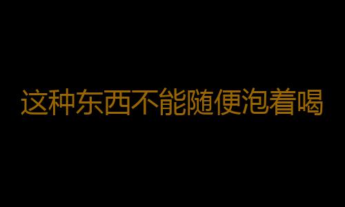 这种东西不能随便泡着喝 会伤肝