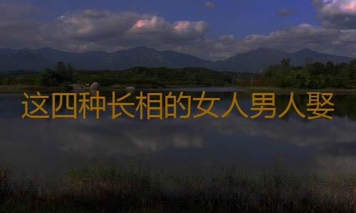 这四种长相的女人男人娶了没好命