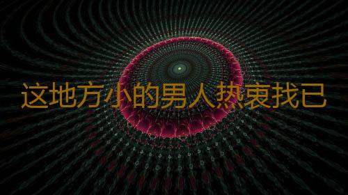 这地方小的男人热衷找已婚女