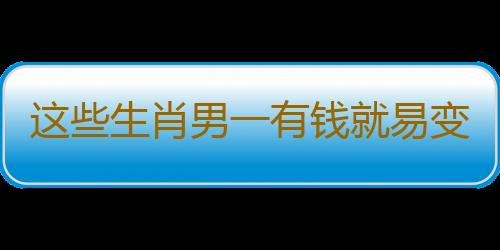 这些生肖男一有钱就易变坏