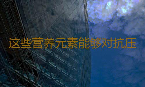 这些营养元素能够对抗压力