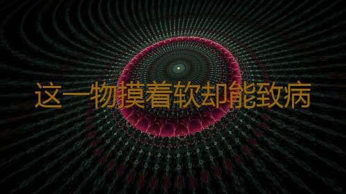 这一物摸着软却能致病