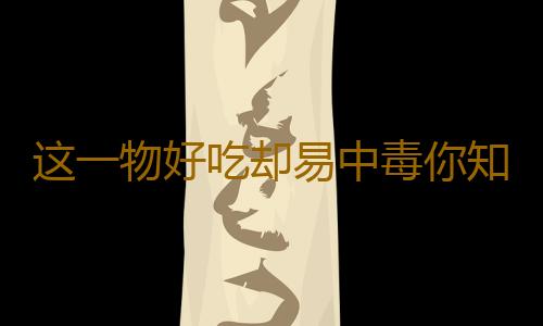 这一物好吃却易中毒你知道吗
