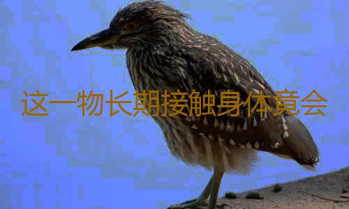 这一物长期接触身体竟会致病